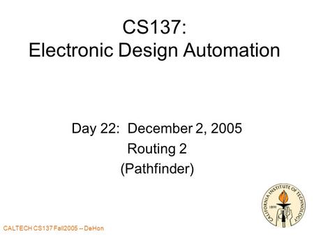 CALTECH CS137 Fall2005 -- DeHon 1 CS137: Electronic Design Automation Day 22: December 2, 2005 Routing 2 (Pathfinder)
