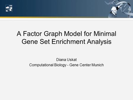A Factor Graph Model for Minimal Gene Set Enrichment Analysis Diana Uskat Computational Biology - Gene Center Munich.
