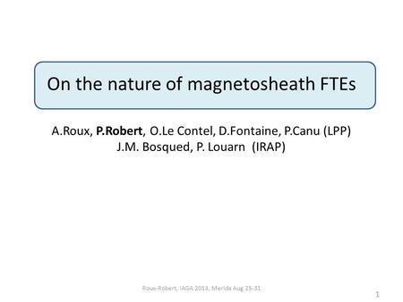On the nature of magnetosheath FTEs A.Roux, P.Robert, O.Le Contel, D.Fontaine, P.Canu (LPP) J.M. Bosqued, P. Louarn (IRAP) 1 Roux-Robert, IAGA 2013, Merida.