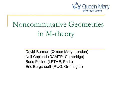 Noncommutative Geometries in M-theory David Berman (Queen Mary, London) Neil Copland (DAMTP, Cambridge) Boris Pioline (LPTHE, Paris) Eric Bergshoeff (RUG,