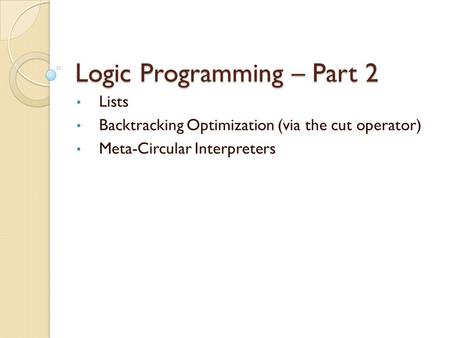 Logic Programming – Part 2 Lists Backtracking Optimization (via the cut operator) Meta-Circular Interpreters.