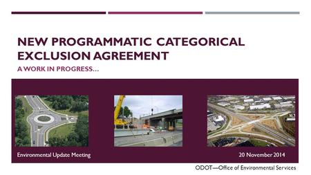 NEW PROGRAMMATIC CATEGORICAL EXCLUSION AGREEMENT A WORK IN PROGRESS… ODOT—Office of Environmental Services Environmental Update Meeting20 November 2014.