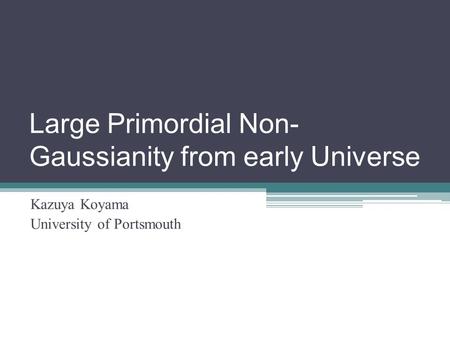 Large Primordial Non- Gaussianity from early Universe Kazuya Koyama University of Portsmouth.