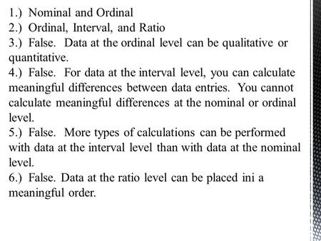 1.) Nominal and Ordinal 2.) Ordinal, Interval, and Ratio 3.) False. Data at the ordinal level can be qualitative or quantitative. 4.) False. For data at.