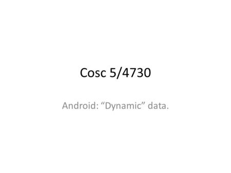 Cosc 5/4730 Android: “Dynamic” data.. Saving Dynamic data. While there are a lot of ways to save data – Via the filesystem, database, etc. You can also.