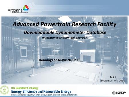 Advanced Powertrain Research Facility Downloadable Dynamometer Database www.transportation.anl.gov/D3/ MSU September 9 th, 2013 Henning Lohse-Busch, Ph.D.