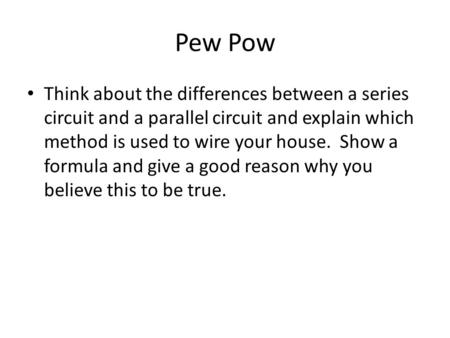 Pew Pow Think about the differences between a series circuit and a parallel circuit and explain which method is used to wire your house. Show a formula.