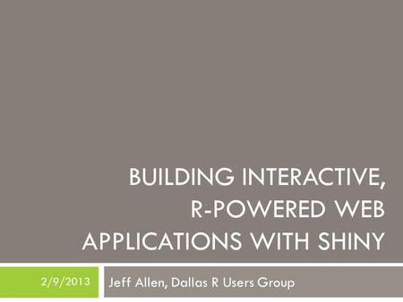 BUILDING INTERACTIVE, R-POWERED WEB APPLICATIONS WITH SHINY Jeff Allen, Dallas R Users Group 2/9/2013.