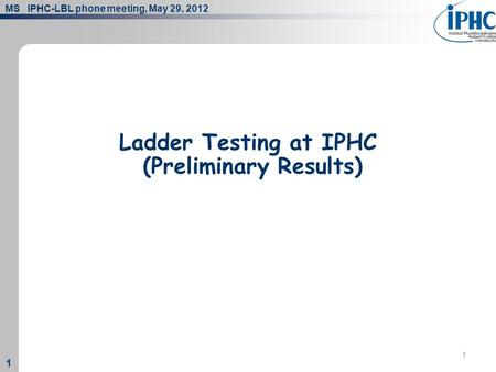 MS IPHC-LBL phone meeting, May 29, 2012 1 1 1 Ladder Testing at IPHC (Preliminary Results)