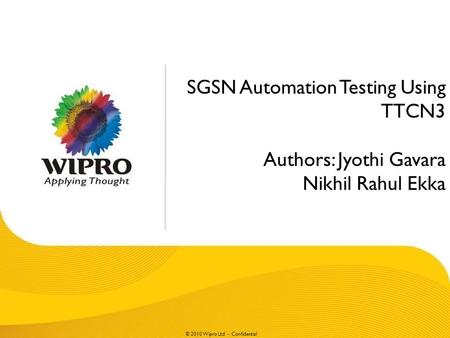 © 2010 Wipro Ltd - Confidential SGSN Automation Testing Using TTCN3 Authors: Jyothi Gavara Nikhil Rahul Ekka.