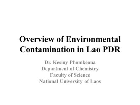 Overview of Environmental Contamination in Lao PDR Dr. Kesiny Phomkeona Department of Chemistry Faculty of Science National University of Laos.
