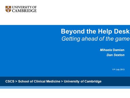 Beyond the Help Desk Getting ahead of the game Mihaela Damian Dan Sexton 11 th July 2013 CSCS > School of Clinical Medicine > University of Cambridge.