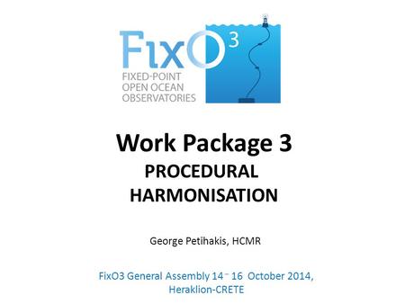Work Package 3 PROCEDURAL HARMONISATION FixO3 General Assembly 14 – 16 October 2014, Heraklion-CRETE George Petihakis, HCMR.