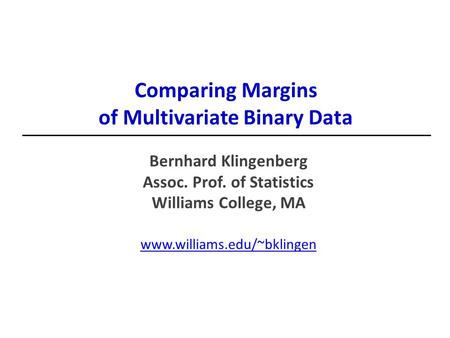Comparing Margins of Multivariate Binary Data Bernhard Klingenberg Assoc. Prof. of Statistics Williams College, MA www.williams.edu/~bklingen.