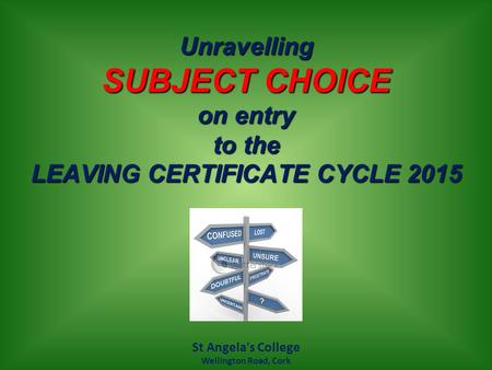 Unravelling SUBJECT CHOICE on entry to the LEAVING CERTIFICATE CYCLE 2015 St Angela's College Wellington Road, Cork.
