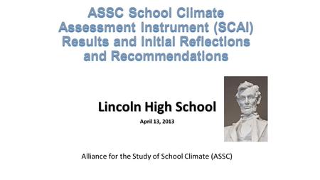 ASSC School Climate Assessment Instrument (SCAI) Results and Initial Reflections and Recommendations Lincoln High School April 13, 2013 Alliance for the.