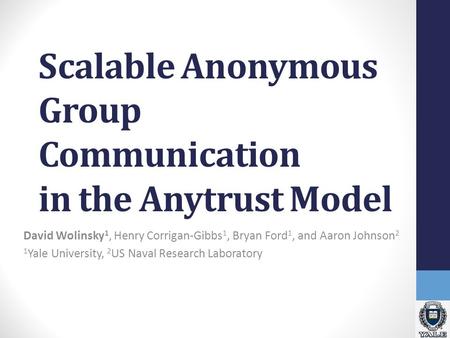 Scalable Anonymous Group Communication in the Anytrust Model David Wolinsky 1, Henry Corrigan-Gibbs 1, Bryan Ford 1, and Aaron Johnson 2 1 Yale University,