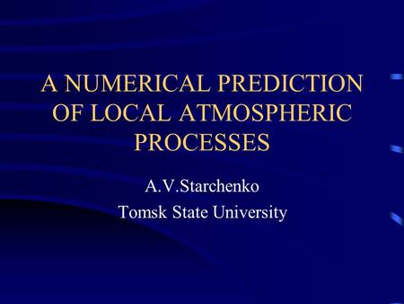 A NUMERICAL PREDICTION OF LOCAL ATMOSPHERIC PROCESSES A.V.Starchenko Tomsk State University.