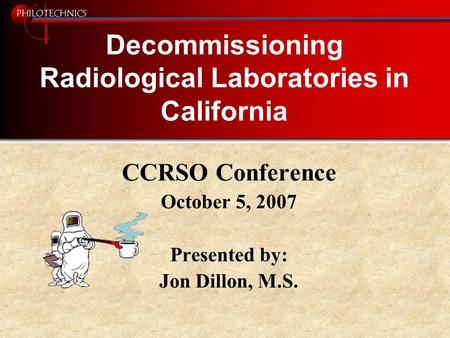 PHILOTECHNICS Decommissioning Radiological Laboratories in California CCRSO Conference October 5, 2007 Presented by: Jon Dillon, M.S.