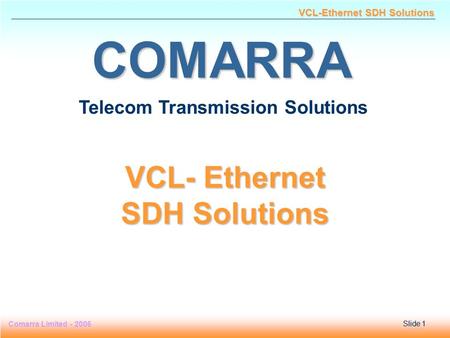 Slide 1 Comarra Limited - 2006Slide 1 VCL-Ethernet SDH Solutions COMARRA Telecom Transmission Solutions VCL- Ethernet SDH Solutions.