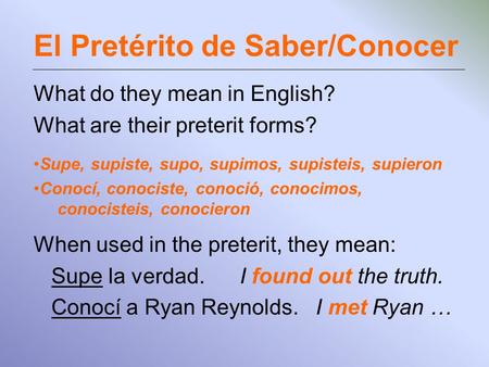 El Pretérito de Saber/Conocer What do they mean in English? What are their preterit forms? Supe, supiste, supo, supimos, supisteis, supieron Conocí, conociste,