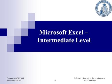 Microsoft Excel – Intermediate Level Created 09/01/2006 Revised 6/2/2010 Office of Information, Technology and Accountability 1.