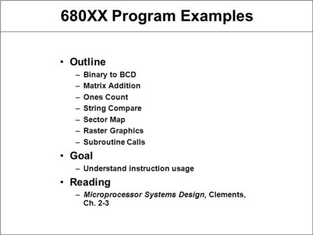 680XX Program Examples Outline –Binary to BCD –Matrix Addition –Ones Count –String Compare –Sector Map –Raster Graphics –Subroutine Calls Goal –Understand.