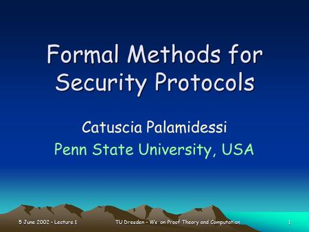 5 June 2002 - Lecture 1 1 TU Dresden - Ws on Proof Theory and Computation Formal Methods for Security Protocols Catuscia Palamidessi Penn State University,
