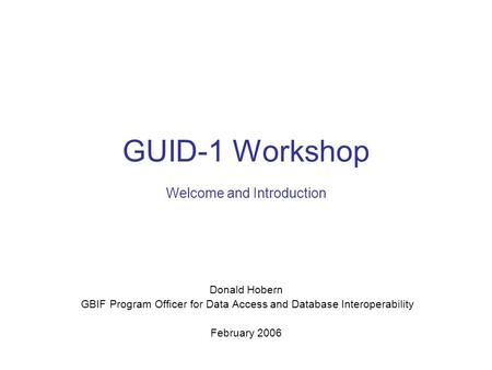 GUID-1 Workshop Welcome and Introduction Donald Hobern GBIF Program Officer for Data Access and Database Interoperability February 2006.