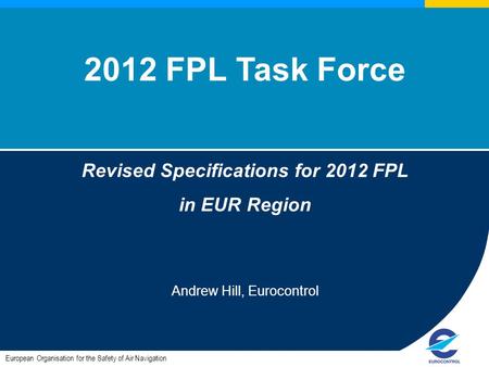 European Organisation for the Safety of Air Navigation 2012 FPL Task Force Revised Specifications for 2012 FPL in EUR Region Andrew Hill, Eurocontrol.