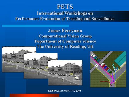ETISEO, Nice, May 11-12 2005 PETS International Workshops on Performance Evaluation of Tracking and Surveillance James Ferryman Computational Vision Group.