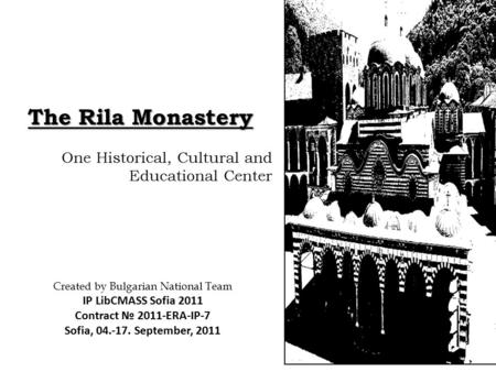 The Rila Monastery One Historical, Cultural and Educational Center Created by Bulgarian National Team IP LibCMASS Sofia 2011 Contract № 2011-ERA-IP-7 Sofia,