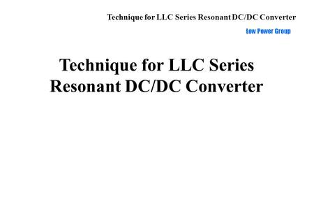 Technique for LLC Series Resonant DC/DC Converter Low Power Group Technique for LLC Series Resonant DC/DC Converter.