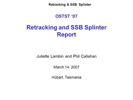 Retracking & SSB Splinter OSTST ‘07 Retracking and SSB Splinter Report Juliette Lambin and Phil Callahan March 14, 2007 Hobart, Tasmania.
