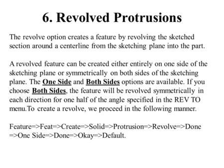 6. Revolved Protrusions The revolve option creates a feature by revolving the sketched section around a centerline from the sketching plane into the part.