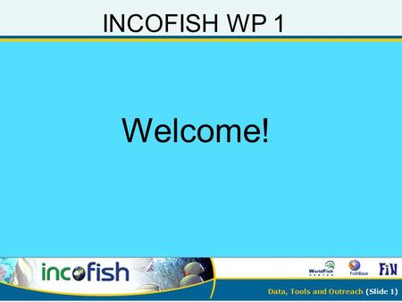 Data, Tools and Outreach (Slide 1) INCOFISH WP 1 Welcome! !