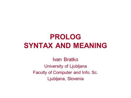 PROLOG SYNTAX AND MEANING Ivan Bratko University of Ljubljana Faculty of Computer and Info. Sc. Ljubljana, Slovenia.