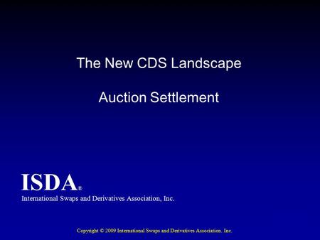 ISDA ® The New CDS Landscape Auction Settlement International Swaps and Derivatives Association, Inc. ISDA ® Copyright © 2009 International Swaps and Derivatives.