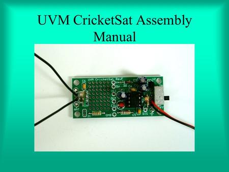 UVM CricketSat Assembly Manual. Getting Started Make a hard copy print out of the following page It will help you identify the proper components Place.