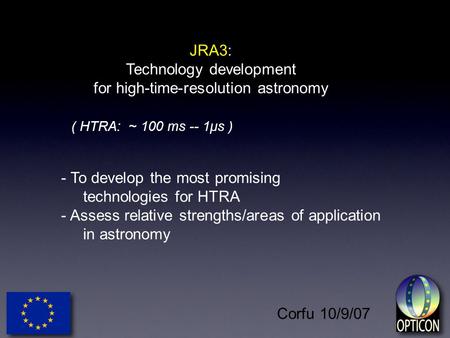 Corfu 10/9/07 ( HTRA: ~ 100 ms -- 1μs ) - To develop the most promising technologies for HTRA - Assess relative strengths/areas of application in astronomy.