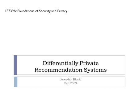 Differentially Private Recommendation Systems Jeremiah Blocki Fall 2009 18739A: Foundations of Security and Privacy.