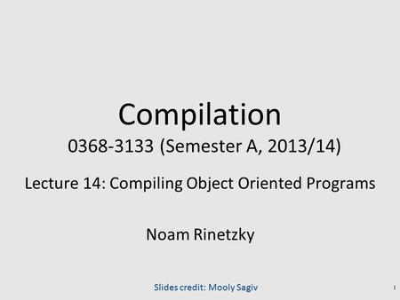 Compilation 0368-3133 (Semester A, 2013/14) Lecture 14: Compiling Object Oriented Programs Noam Rinetzky Slides credit: Mooly Sagiv 1.