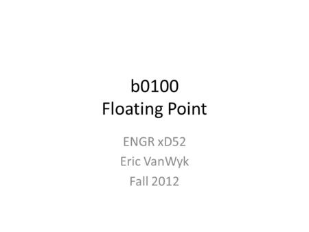 B0100 Floating Point ENGR xD52 Eric VanWyk Fall 2012.