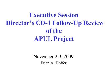 Executive Session Director’s CD-1 Follow-Up Review of the APUL Project November 2-3, 2009 Dean A. Hoffer.