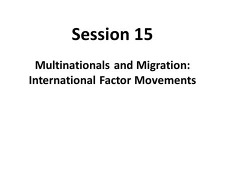 Session 15 Multinationals and Migration: International Factor Movements.