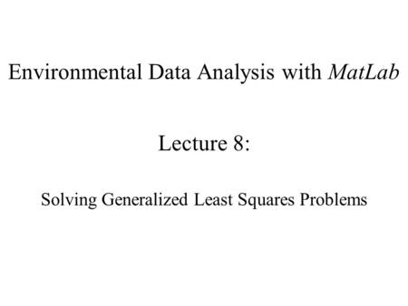 Environmental Data Analysis with MatLab Lecture 8: Solving Generalized Least Squares Problems.