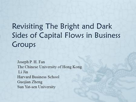 Revisiting The Bright and Dark Sides of Capital Flows in Business Groups Joseph P. H. Fan The Chinese University of Hong Kong Li Jin Harvard Business School.