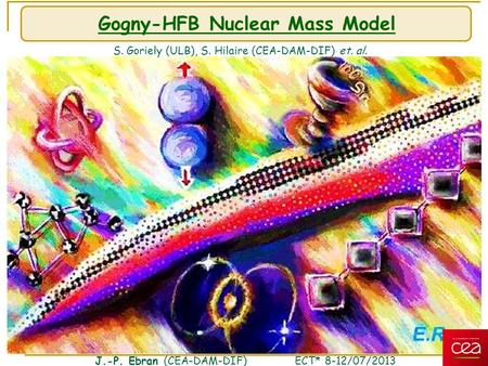 Gogny-HFB Nuclear Mass Model S. Goriely (ULB), S. Hilaire (CEA-DAM-DIF) et. al. J.-P. Ebran (CEA-DAM-DIF) ECT* 8-12/07/2013.