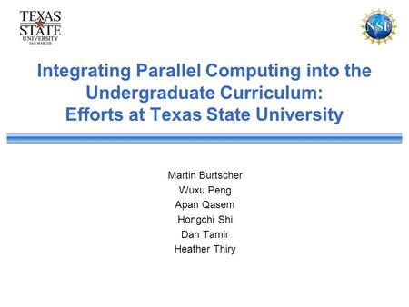 Integrating Parallel Computing into the Undergraduate Curriculum: Efforts at Texas State University Martin Burtscher Wuxu Peng Apan Qasem Hongchi Shi Dan.