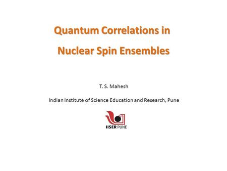 Quantum Correlations in Nuclear Spin Ensembles T. S. Mahesh Indian Institute of Science Education and Research, Pune.